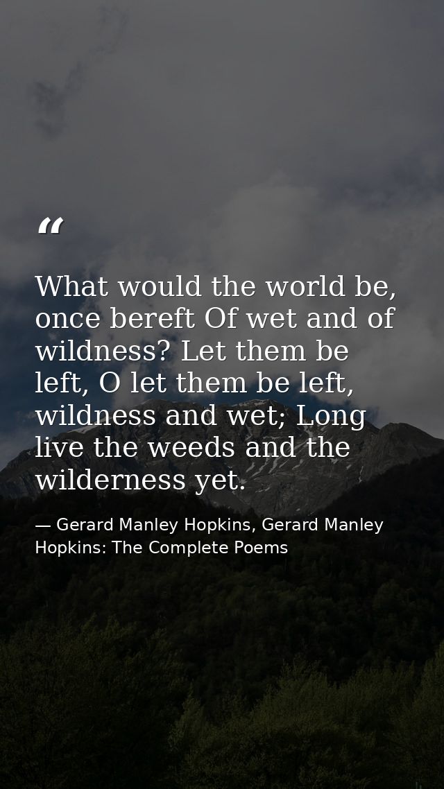 What would the world be, once bereft Of wet and of wildness? Let them be left, O let them be left, wildness and wet; Lon — Gerard Manley Hopkins, Gerard Manley Hopkins: The Complete Poems