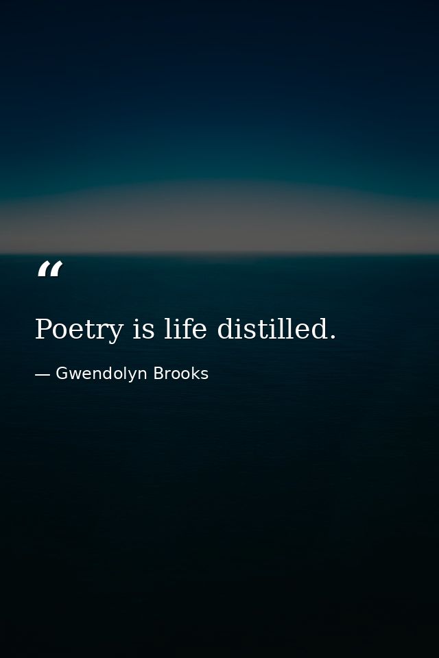 Poetry is life distilled. — Gwendolyn Brooks