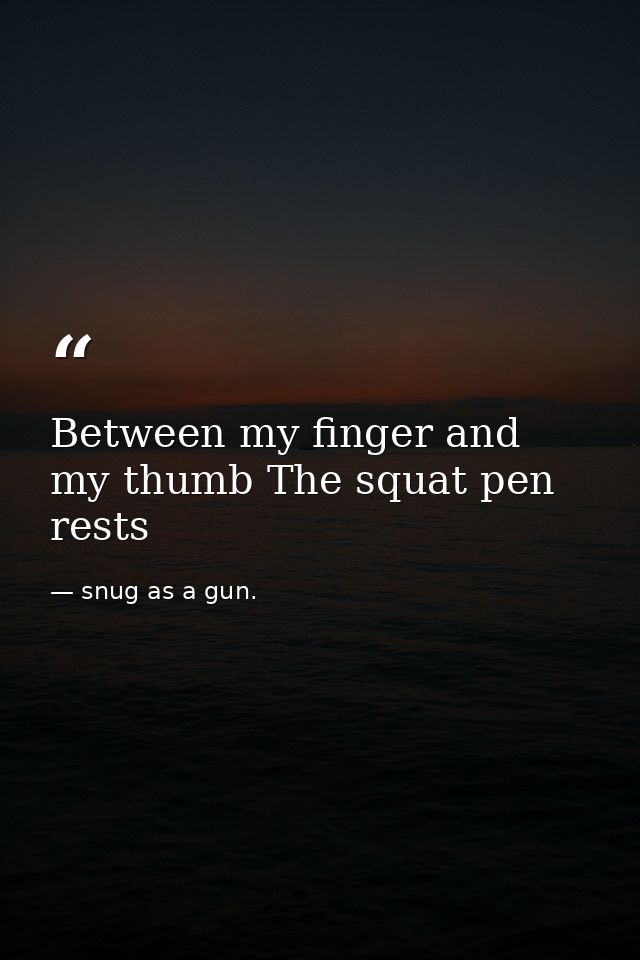 Between my finger and my thumb The squat pen rests — snug as a gun.
