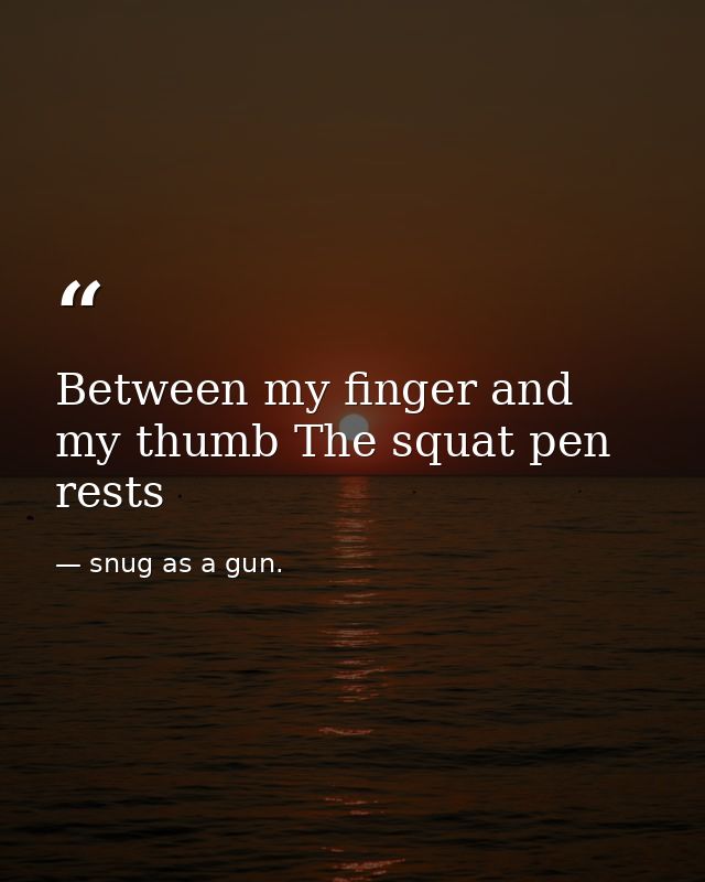 Between my finger and my thumb The squat pen rests — snug as a gun.