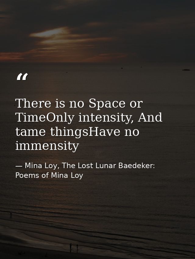 There is no Space or TimeOnly intensity, And tame thingsHave no immensity — Mina Loy, The Lost Lunar Baedeker: Poems of Mina Loy