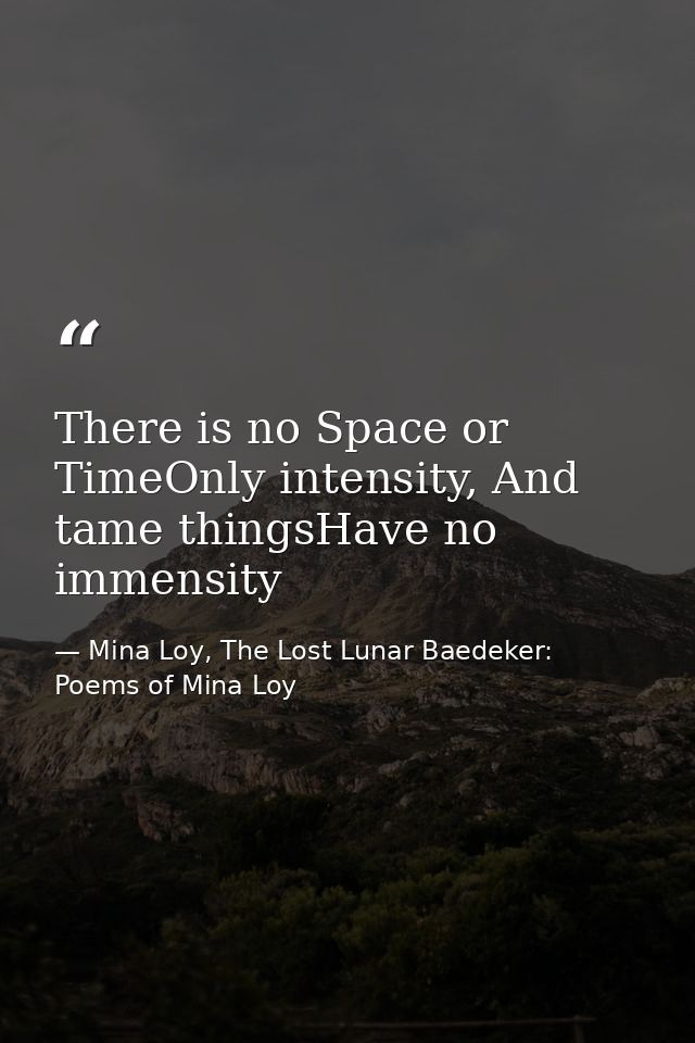 There is no Space or TimeOnly intensity, And tame thingsHave no immensity — Mina Loy, The Lost Lunar Baedeker: Poems of Mina Loy