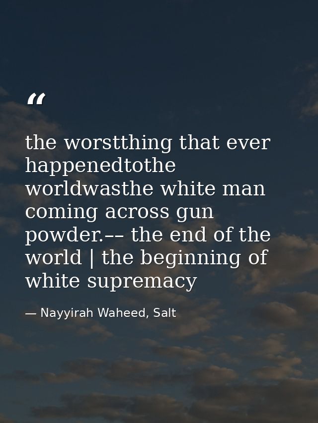 the worstthing that ever happenedtothe worldwasthe white man coming across gun powder.–– the end of the world | the begi — Nayyirah Waheed, Salt