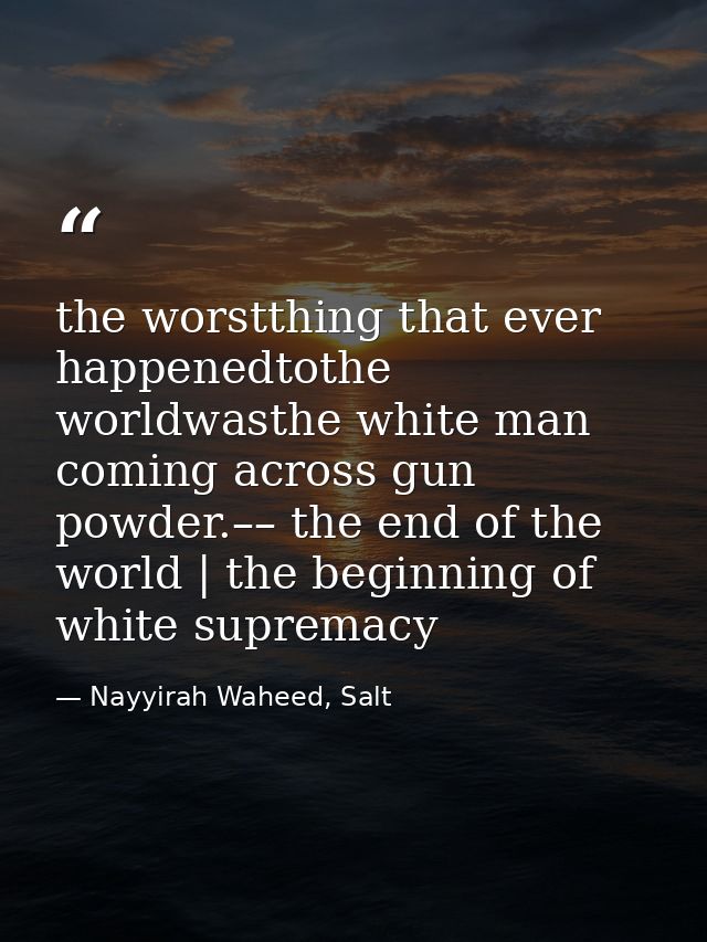 the worstthing that ever happenedtothe worldwasthe white man coming across gun powder.–– the end of the world | the begi — Nayyirah Waheed, Salt