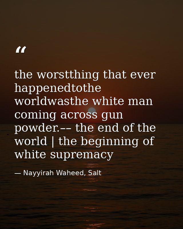 the worstthing that ever happenedtothe worldwasthe white man coming across gun powder.–– the end of the world | the begi — Nayyirah Waheed, Salt