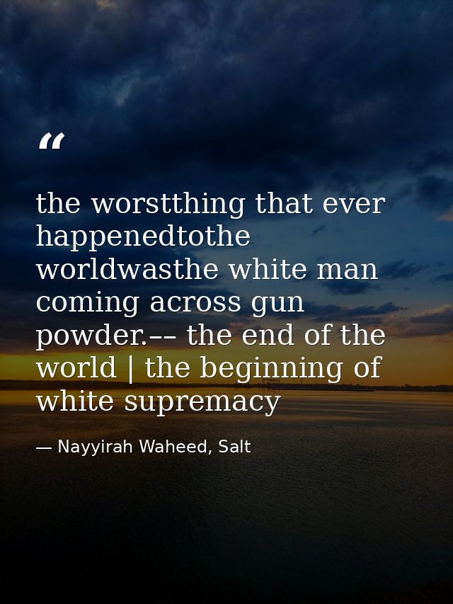 the worstthing that ever happenedtothe worldwasthe white man coming across gun powder.–– the end of the world | the begi — Nayyirah Waheed, Salt