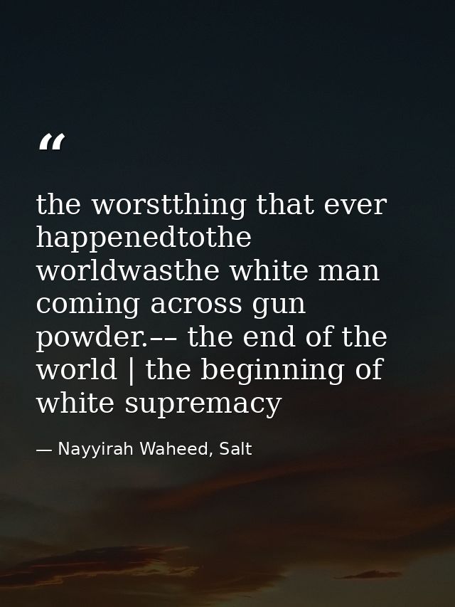 the worstthing that ever happenedtothe worldwasthe white man coming across gun powder.–– the end of the world | the begi — Nayyirah Waheed, Salt
