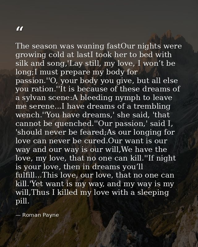 The season was waning fastOur nights were growing cold at lastI took her to bed with silk and song,'Lay still, my love,  — Roman Payne