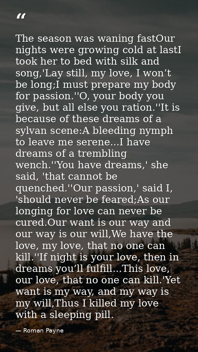 The season was waning fastOur nights were growing cold at lastI took her to bed with silk and song,'Lay still, my love,  — Roman Payne
