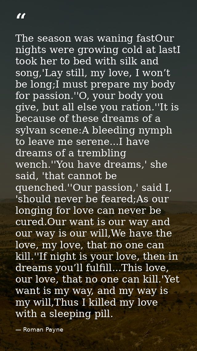 The season was waning fastOur nights were growing cold at lastI took her to bed with silk and song,'Lay still, my love,  — Roman Payne
