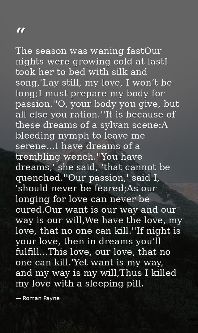 The season was waning fastOur nights were growing cold at lastI took her to bed with silk and song,'Lay still, my love,  — Roman Payne