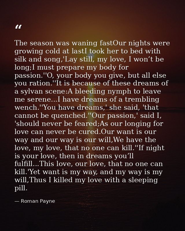 The season was waning fastOur nights were growing cold at lastI took her to bed with silk and song,'Lay still, my love,  — Roman Payne