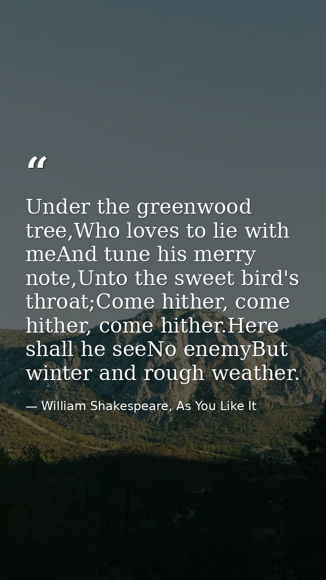 Under the greenwood tree,Who loves to lie with meAnd tune his merry note,Unto the sweet bird's throat;Come hither, come  — William Shakespeare, As You Like It