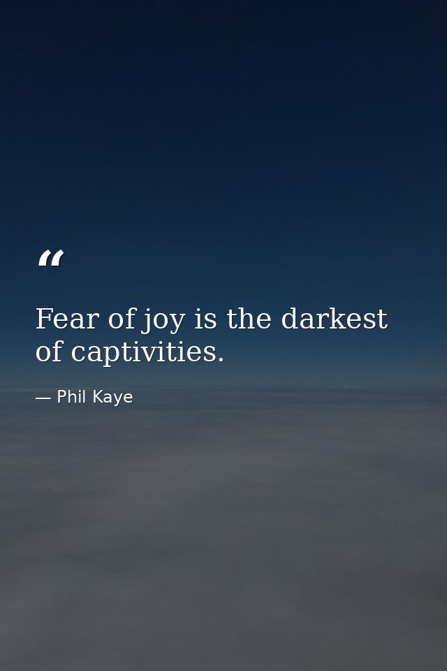 Fear of joy is the darkest of captivities. — Phil Kaye