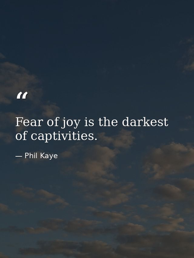 Fear of joy is the darkest of captivities. — Phil Kaye