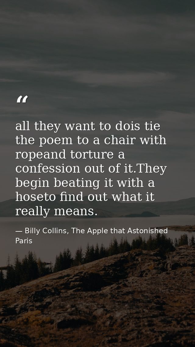 all they want to dois tie the poem to a chair with ropeand torture a confession out of it.They begin beating it with a h — Billy Collins, The Apple that Astonished Paris
