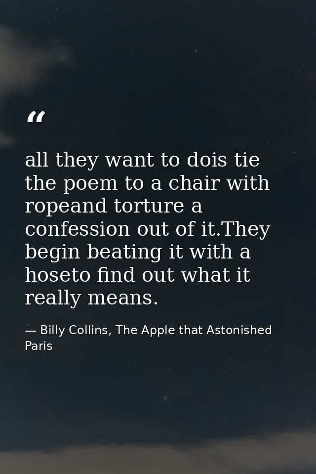 all they want to dois tie the poem to a chair with ropeand torture a confession out of it.They begin beating it with a h — Billy Collins, The Apple that Astonished Paris