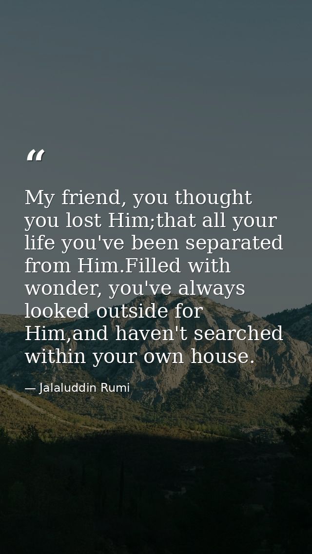My friend, you thought you lost Him;that all your life you've been separated from Him.Filled with wonder, you've always  — Jalaluddin Rumi