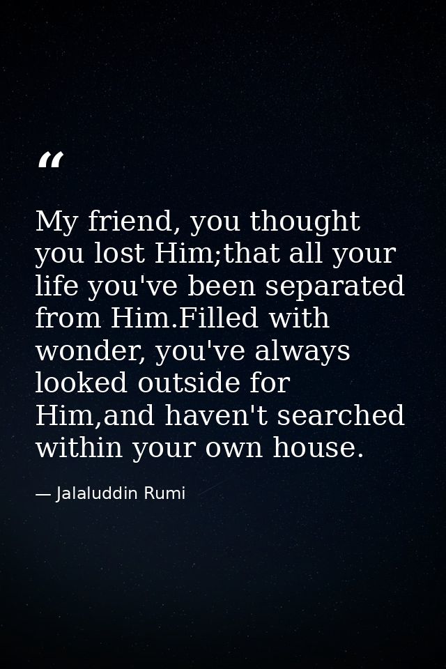 My friend, you thought you lost Him;that all your life you've been separated from Him.Filled with wonder, you've always  — Jalaluddin Rumi