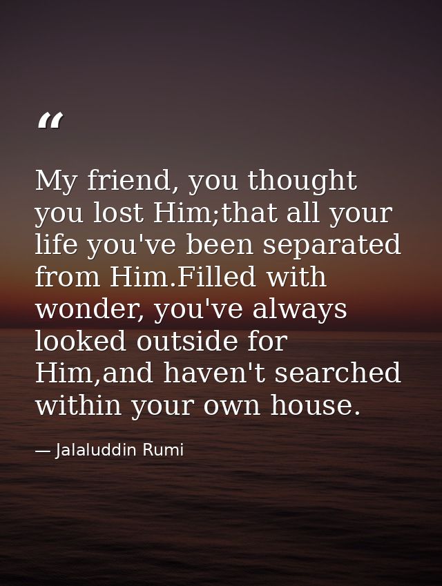 My friend, you thought you lost Him;that all your life you've been separated from Him.Filled with wonder, you've always  — Jalaluddin Rumi