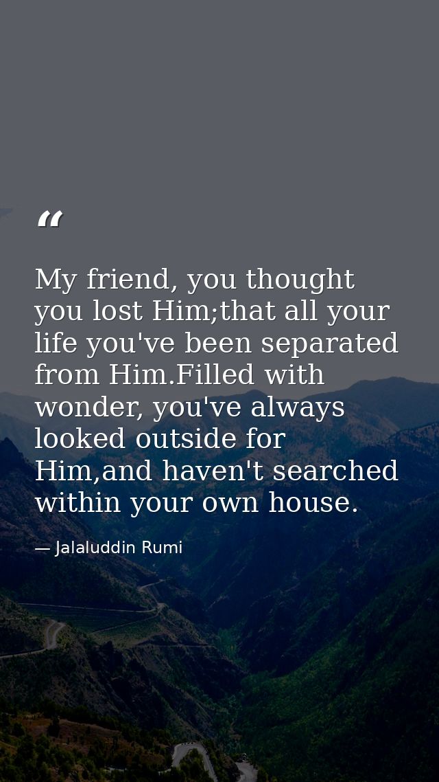 My friend, you thought you lost Him;that all your life you've been separated from Him.Filled with wonder, you've always  — Jalaluddin Rumi