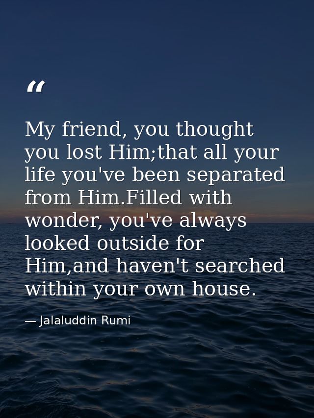 My friend, you thought you lost Him;that all your life you've been separated from Him.Filled with wonder, you've always  — Jalaluddin Rumi