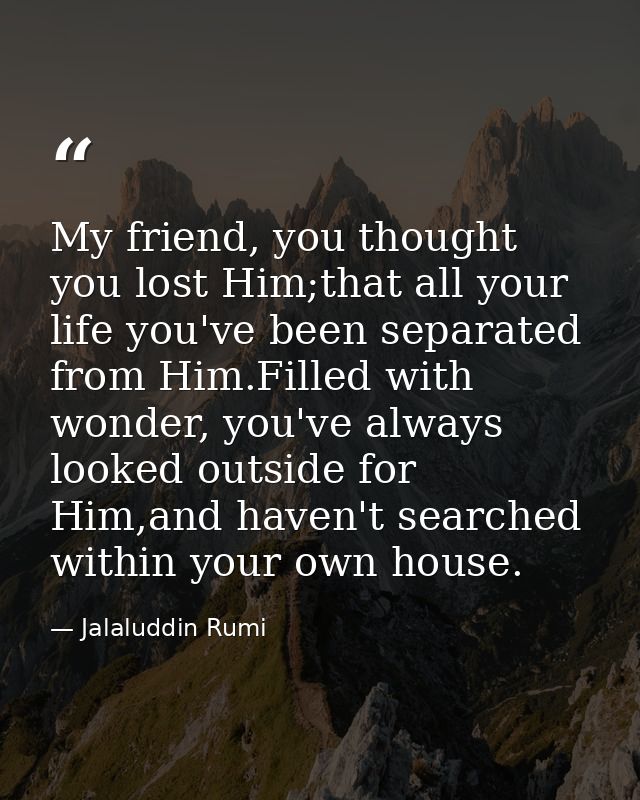 My friend, you thought you lost Him;that all your life you've been separated from Him.Filled with wonder, you've always  — Jalaluddin Rumi