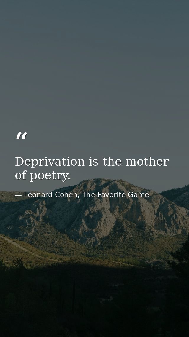 Deprivation is the mother of poetry. — Leonard Cohen, The Favorite Game