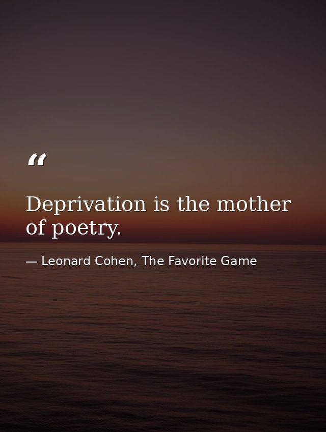 Deprivation is the mother of poetry. — Leonard Cohen, The Favorite Game