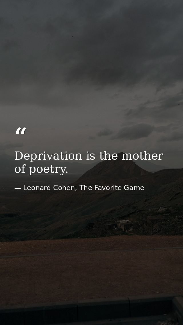 Deprivation is the mother of poetry. — Leonard Cohen, The Favorite Game