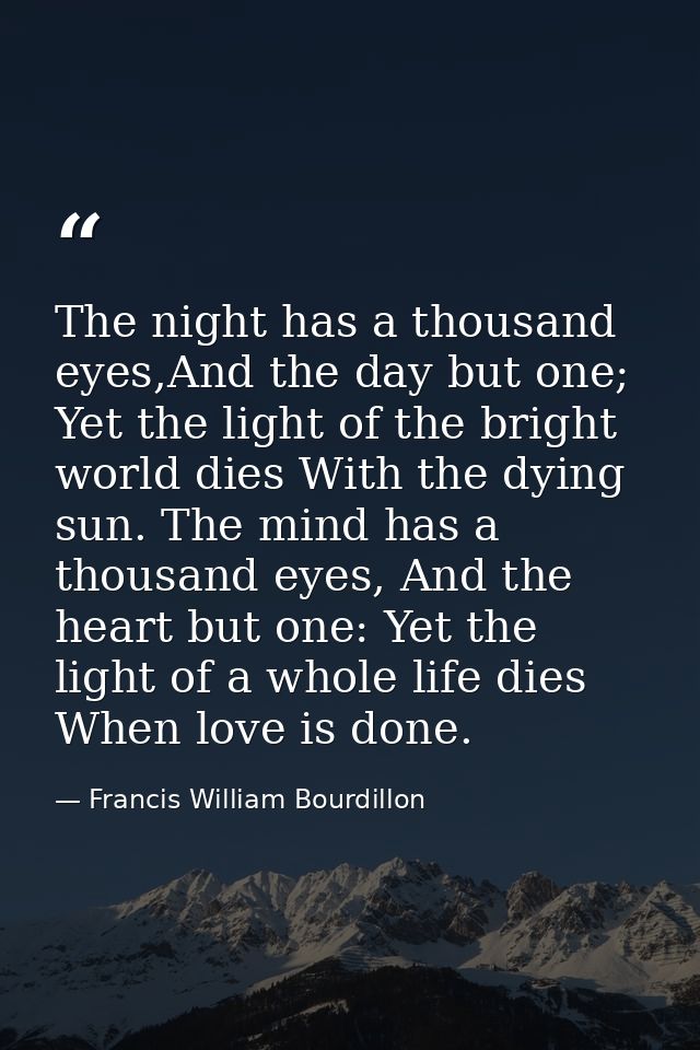 The night has a thousand eyes,And the day but one; Yet the light of the bright world dies With the dying sun. The mind h — Francis William Bourdillon