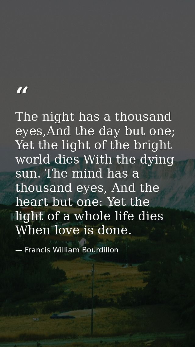 The night has a thousand eyes,And the day but one; Yet the light of the bright world dies With the dying sun. The mind h — Francis William Bourdillon