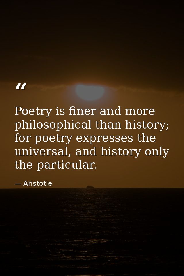Poetry is finer and more philosophical than history; for poetry expresses the universal, and history only the particular — Aristotle