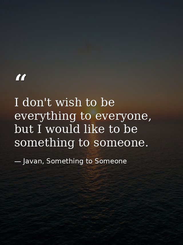 I don't wish to be everything to everyone, but I would like to be something to someone. — Javan, Something to Someone