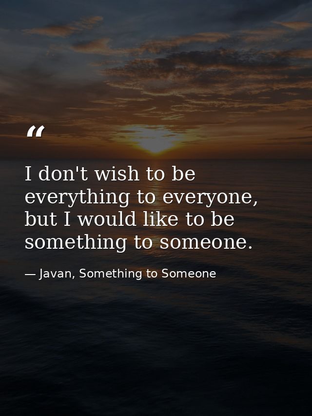 I don't wish to be everything to everyone, but I would like to be something to someone. — Javan, Something to Someone
