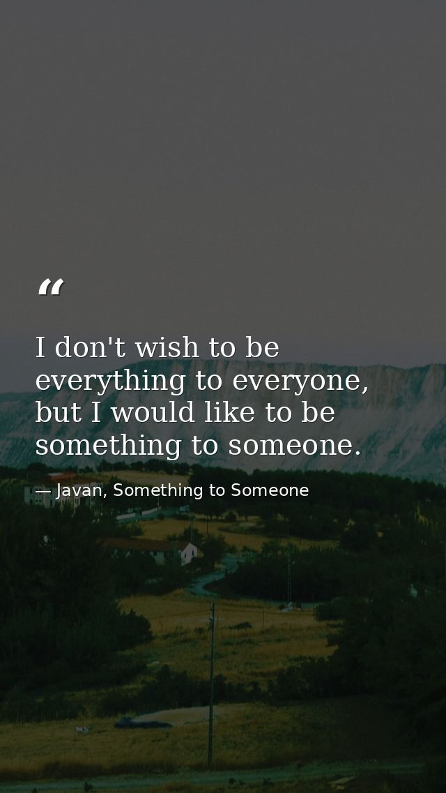 I don't wish to be everything to everyone, but I would like to be something to someone. — Javan, Something to Someone