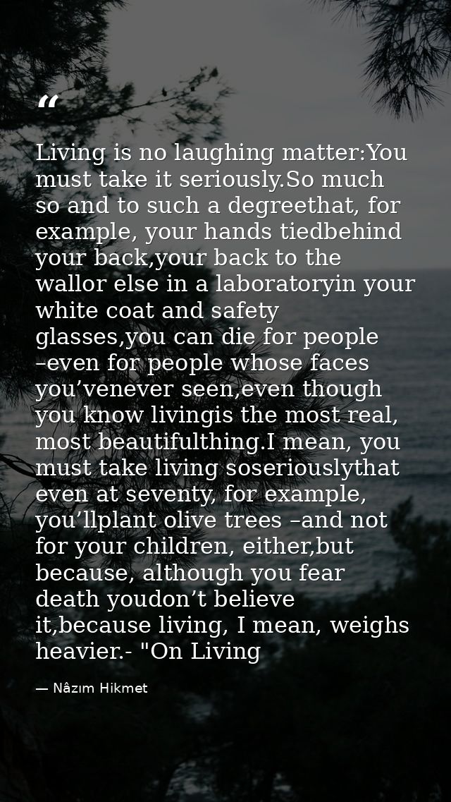 Living is no laughing matter:You must take it seriously.So much so and to such a degreethat, for example, your hands tie — Nâzım Hikmet