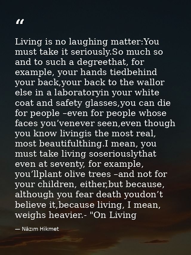 Living is no laughing matter:You must take it seriously.So much so and to such a degreethat, for example, your hands tie — Nâzım Hikmet