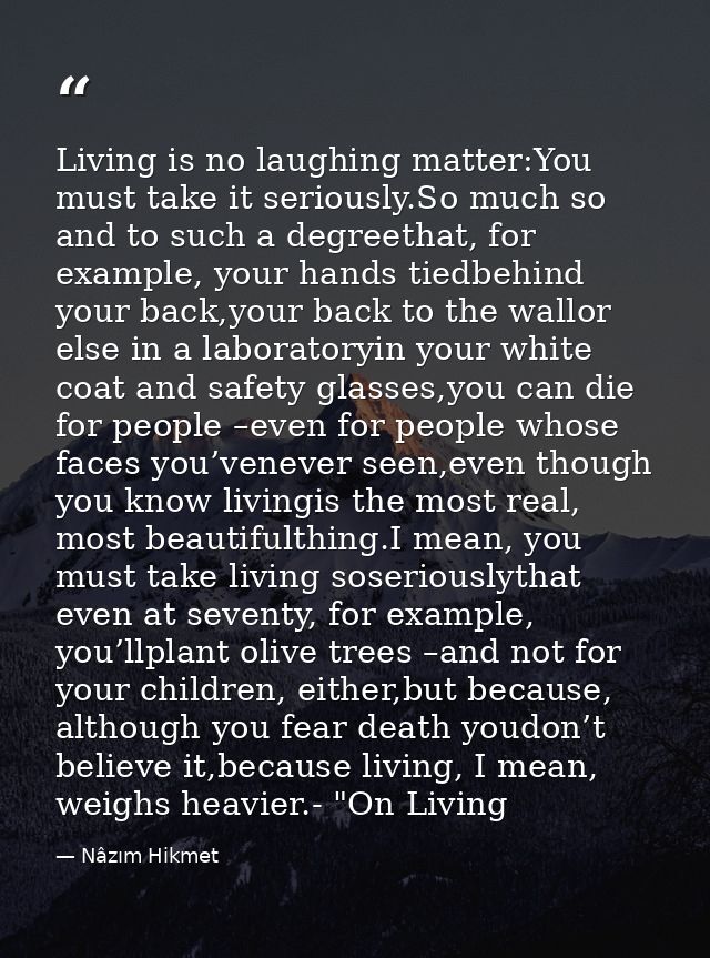 Living is no laughing matter:You must take it seriously.So much so and to such a degreethat, for example, your hands tie — Nâzım Hikmet