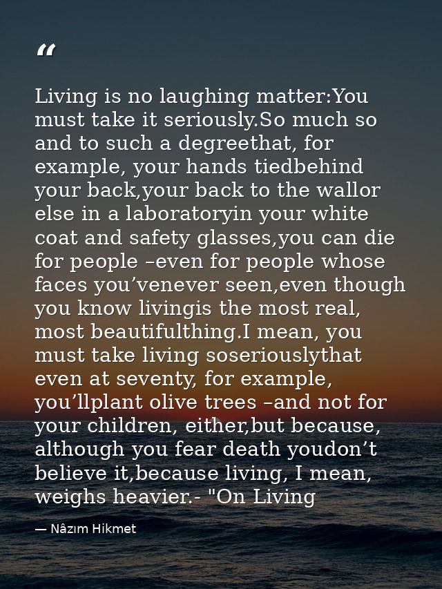 Living is no laughing matter:You must take it seriously.So much so and to such a degreethat, for example, your hands tie — Nâzım Hikmet