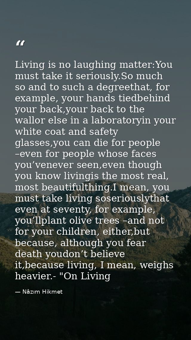 Living is no laughing matter:You must take it seriously.So much so and to such a degreethat, for example, your hands tie — Nâzım Hikmet