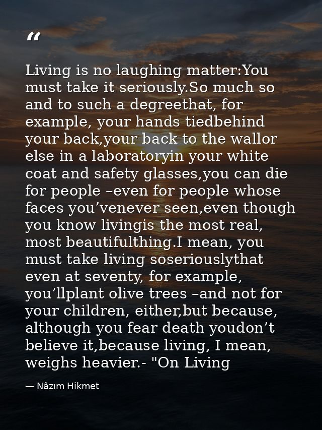 Living is no laughing matter:You must take it seriously.So much so and to such a degreethat, for example, your hands tie — Nâzım Hikmet