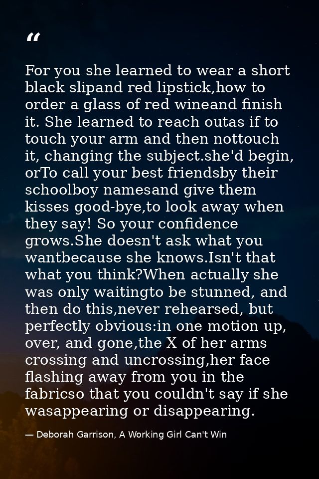 For you she learned to wear a short black slipand red lipstick,how to order a glass of red wineand finish it. She learne — Deborah Garrison, A Working Girl Can't Win