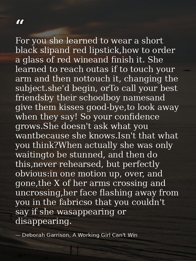 For you she learned to wear a short black slipand red lipstick,how to order a glass of red wineand finish it. She learne — Deborah Garrison, A Working Girl Can't Win