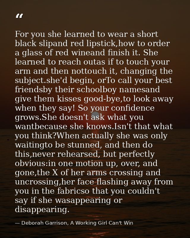 For you she learned to wear a short black slipand red lipstick,how to order a glass of red wineand finish it. She learne — Deborah Garrison, A Working Girl Can't Win
