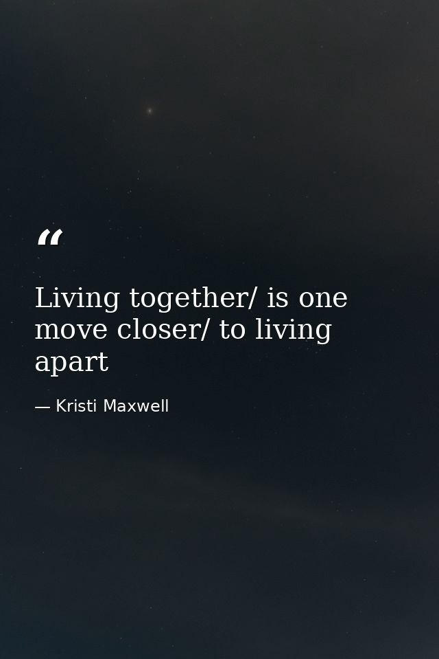 Living together/ is one move closer/ to living apart — Kristi Maxwell