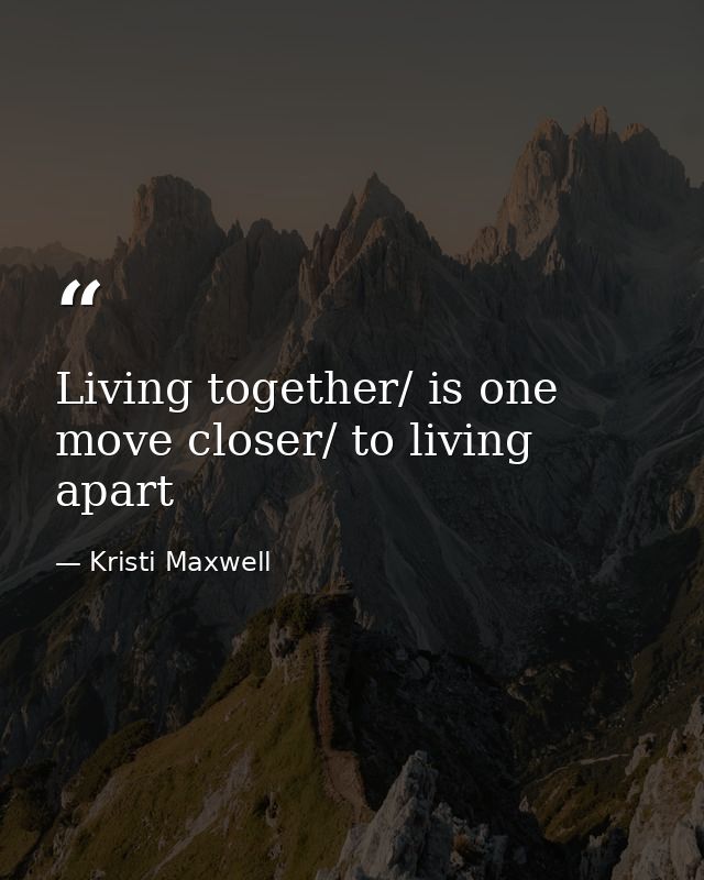 Living together/ is one move closer/ to living apart — Kristi Maxwell