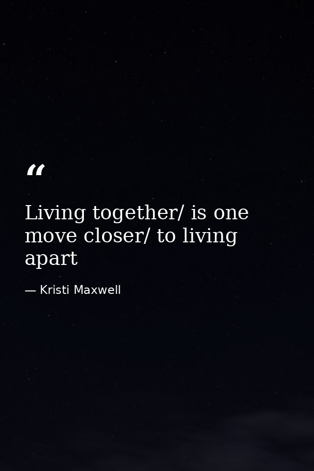 Living together/ is one move closer/ to living apart — Kristi Maxwell