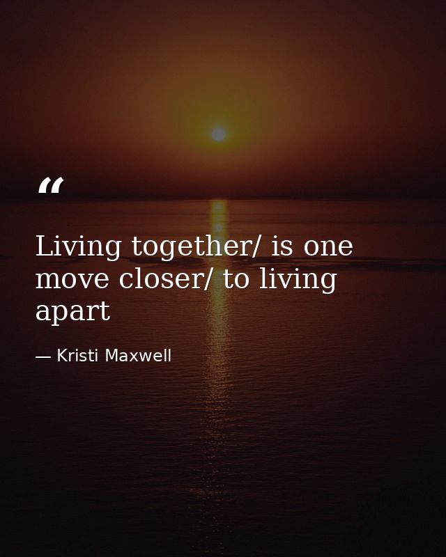 Living together/ is one move closer/ to living apart — Kristi Maxwell