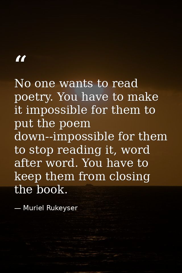 No one wants to read poetry. You have to make it impossible for them to put the poem down--impossible for them to stop r — Muriel Rukeyser